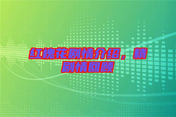 紅槐花劇情介紹，精劇情回顧