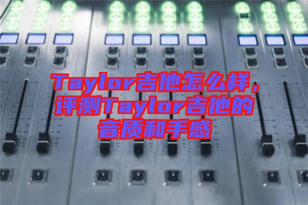 Taylor吉他怎么樣，評(píng)測Taylor吉他的音質(zhì)和手感