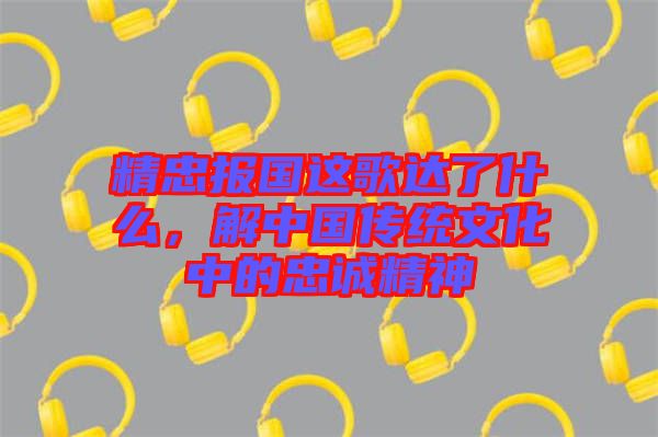 精忠報(bào)國(guó)這歌達(dá)了什么，解中國(guó)傳統(tǒng)文化中的忠誠(chéng)精神