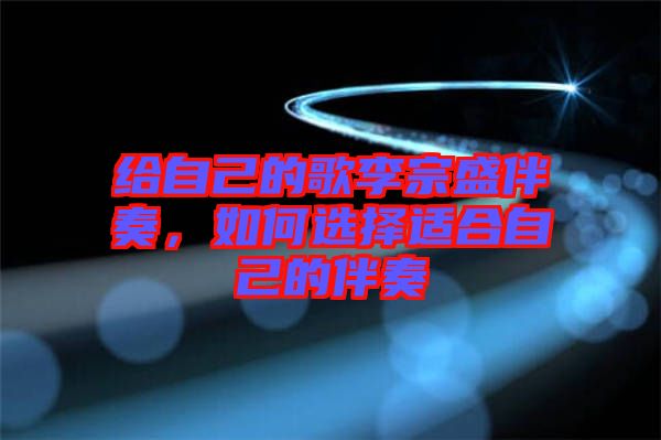 給自己的歌李宗盛伴奏，如何選擇適合自己的伴奏