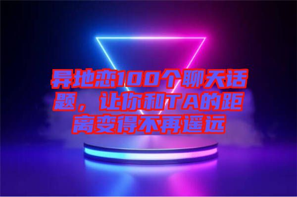 異地戀100個(gè)聊天話題，讓你和TA的距離變得不再遙遠(yuǎn)