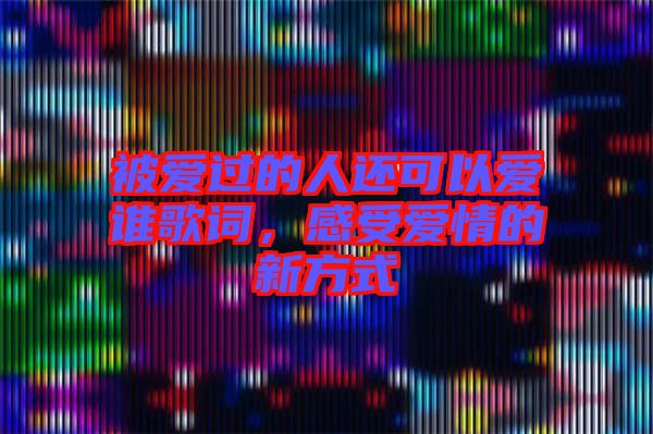 被愛(ài)過(guò)的人還可以愛(ài)誰(shuí)歌詞，感受愛(ài)情的新方式