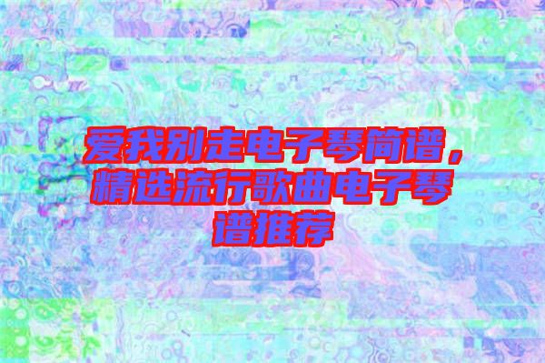 愛我別走電子琴簡(jiǎn)譜，精選流行歌曲電子琴譜推薦