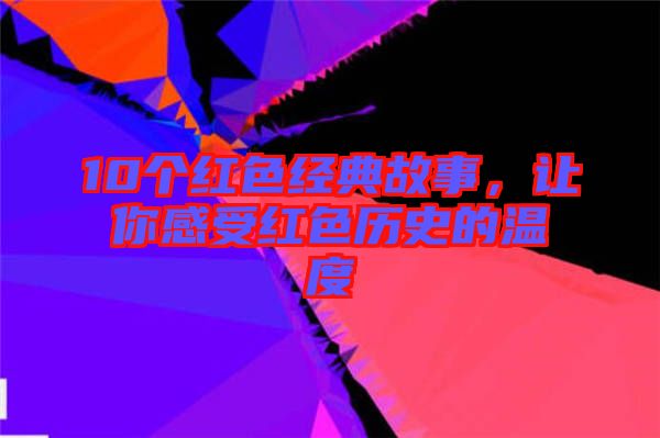 10個(gè)紅色經(jīng)典故事，讓你感受紅色歷史的溫度