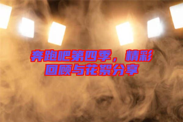 奔跑吧第四季，精彩回顧與花絮分享