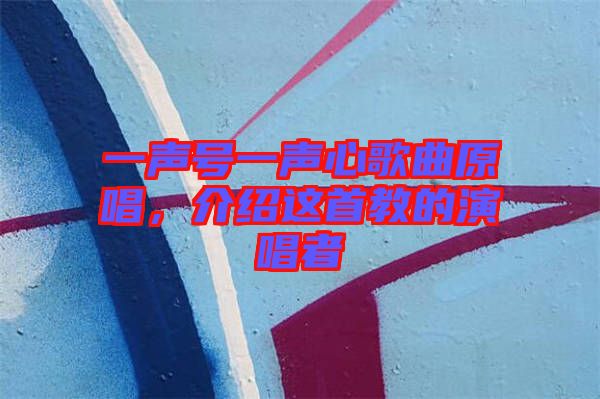 一聲號一聲心歌曲原唱，介紹這首教的演唱者