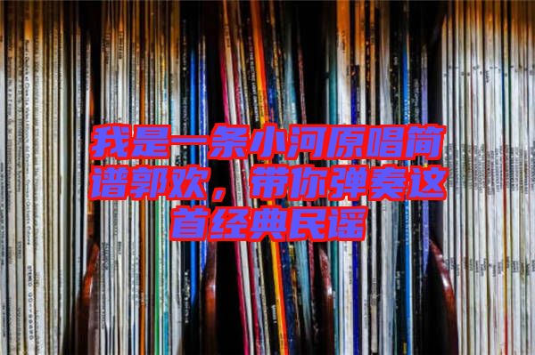 我是一條小河原唱簡譜郭歡，帶你彈奏這首經(jīng)典民謠