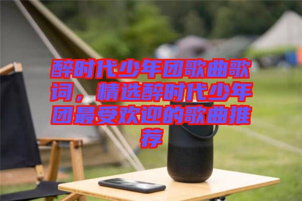醉時代少年團歌曲歌詞，精選醉時代少年團最受歡迎的歌曲推薦
