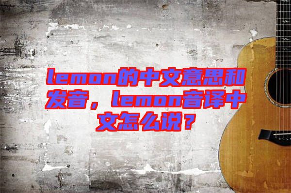 lemon的中文意思和發(fā)音，lemon音譯中文怎么說？