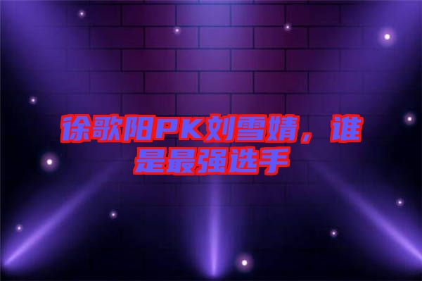 徐歌陽PK劉雪婧，誰是最強選手