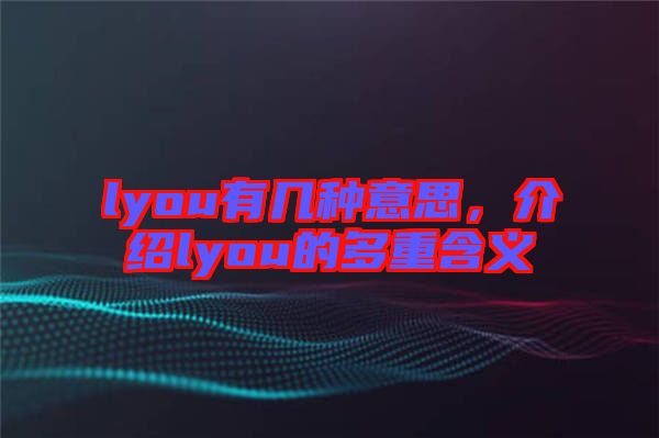 lyou有幾種意思，介紹lyou的多重含義