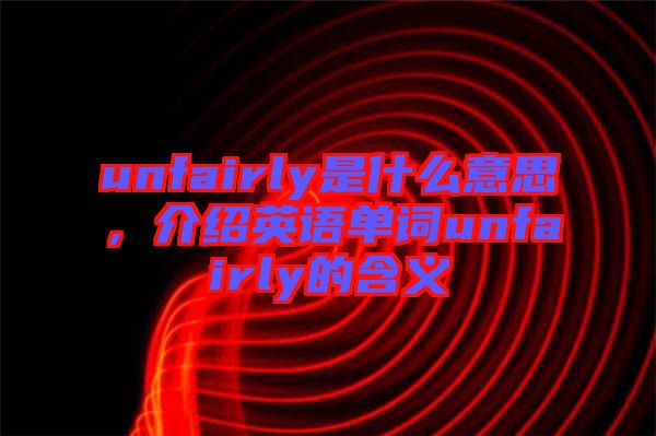 unfairly是什么意思，介紹英語(yǔ)單詞unfairly的含義