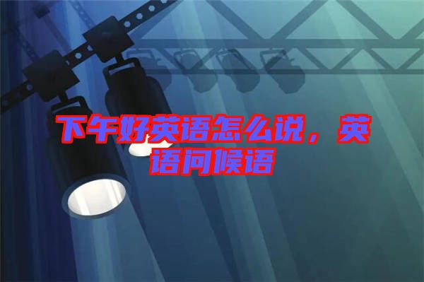 下午好英語怎么說，英語問候語