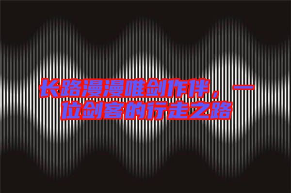 長(zhǎng)路漫漫唯劍作伴，一位劍客的行走之路