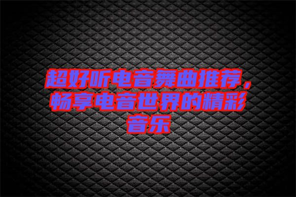 超好聽(tīng)電音舞曲推薦，暢享電音世界的精彩音樂(lè)
