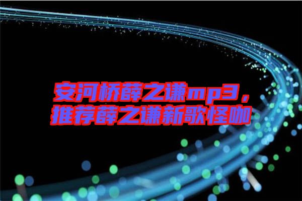 安河橋薛之謙mp3，推薦薛之謙新歌怪咖