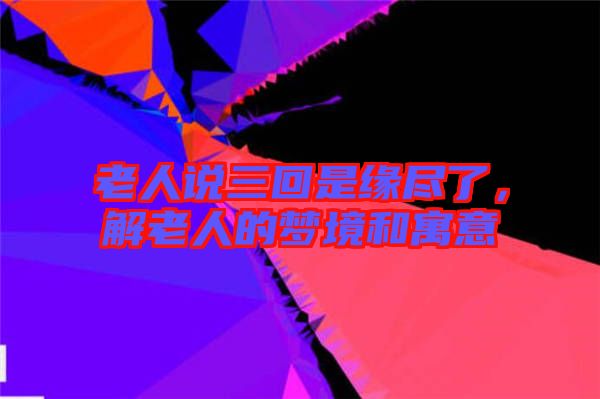 老人說(shuō)三回是緣盡了，解老人的夢(mèng)境和寓意