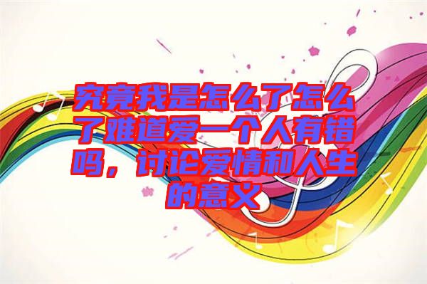 究竟我是怎么了怎么了難道愛一個(gè)人有錯(cuò)嗎，討論愛情和人生的意義