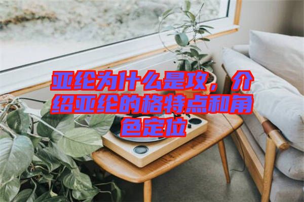 亞綸為什么是攻，介紹亞綸的格特點和角色定位