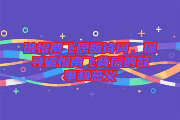 破恨南飛原版詩詞，探尋破恨南飛背后的故事和意義