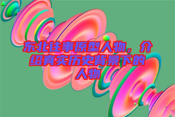 東北往事原型人物，介紹真實(shí)歷史背景下的人物