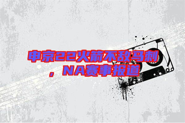 申京22火箭不敵馬刺，NA賽事報(bào)道