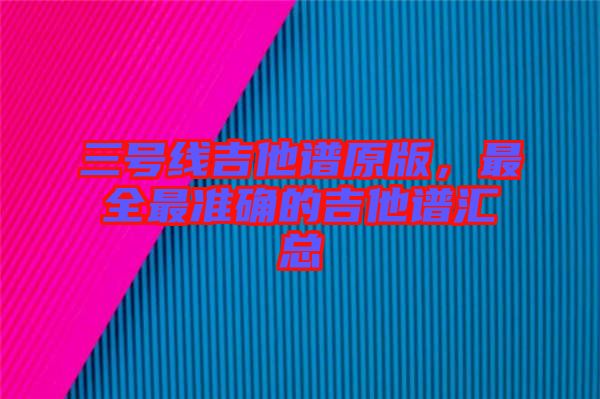 三號(hào)線吉他譜原版，最全最準(zhǔn)確的吉他譜匯總