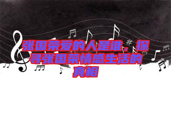 張國榮愛的人是誰，探尋張國榮情感生活的真相