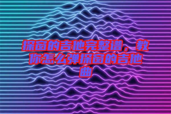 探窗的吉他完整譜，教你怎么彈探窗的吉他曲