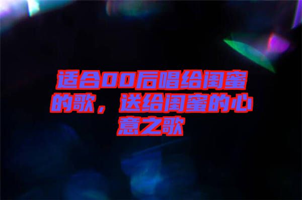 適合00后唱給閨蜜的歌，送給閨蜜的心意之歌