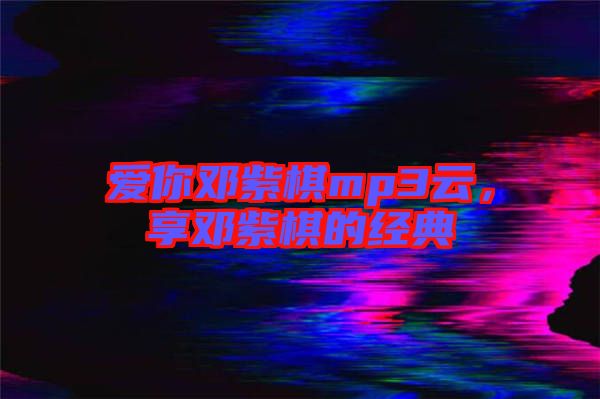 愛你鄧紫棋mp3云，享鄧紫棋的經(jīng)典