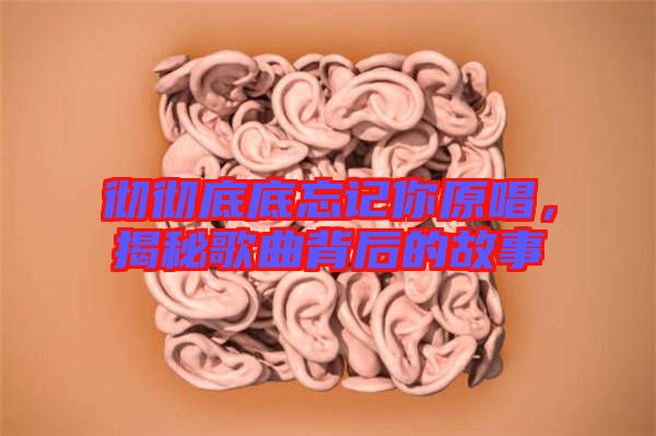 徹徹底底忘記你原唱，揭秘歌曲背后的故事