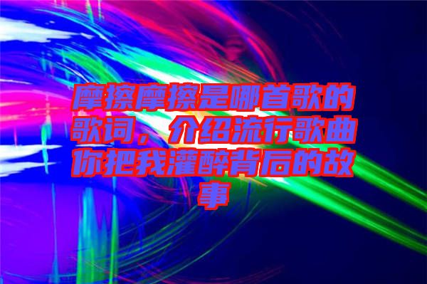 摩擦摩擦是哪首歌的歌詞，介紹流行歌曲你把我灌醉背后的故事