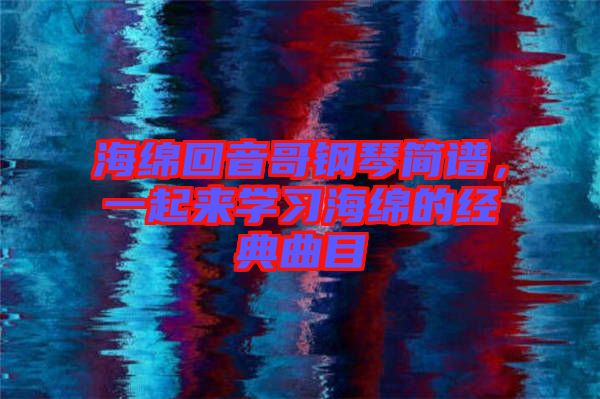 海綿回音哥鋼琴簡(jiǎn)譜，一起來(lái)學(xué)習(xí)海綿的經(jīng)典曲目