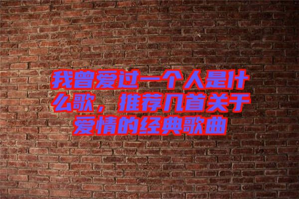 我曾愛(ài)過(guò)一個(gè)人是什么歌，推薦幾首關(guān)于愛(ài)情的經(jīng)典歌曲