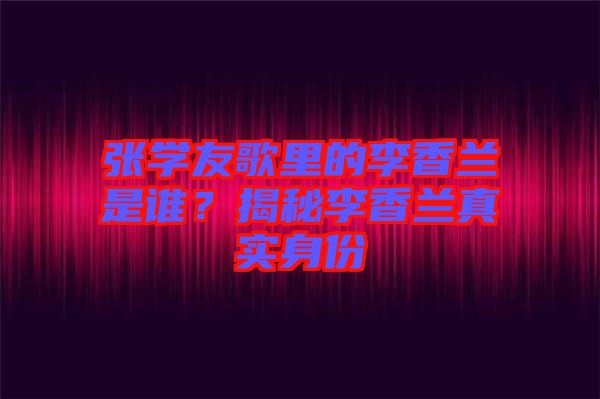 張學(xué)友歌里的李香蘭是誰？揭秘李香蘭真實(shí)身份