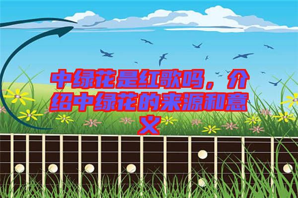 中綠花是紅歌嗎，介紹中綠花的來源和意義