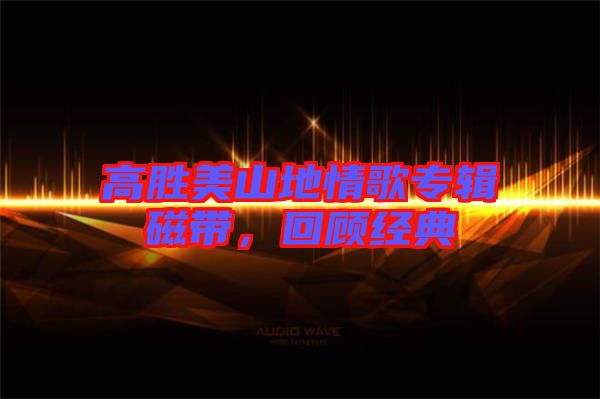 高勝美山地情歌專(zhuān)輯磁帶，回顧經(jīng)典