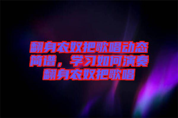 翻身農(nóng)奴把歌唱?jiǎng)討B(tài)簡(jiǎn)譜，學(xué)習(xí)如何演奏翻身農(nóng)奴把歌唱