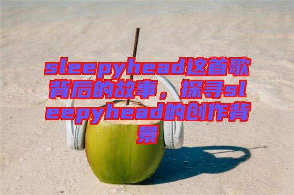 sleepyhead這首歌背后的故事，探尋sleepyhead的創(chuàng)作背景