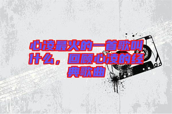 心凌最火的一首歌叫什么，回顧心凌的經(jīng)典歌曲