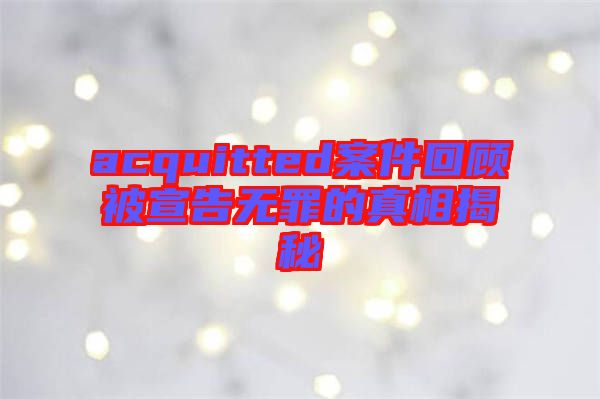acquitted案件回顧被宣告無罪的真相揭秘