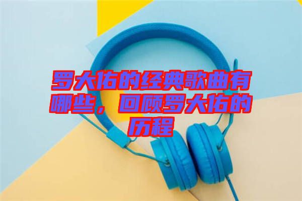 羅大佑的經典歌曲有哪些，回顧羅大佑的歷程