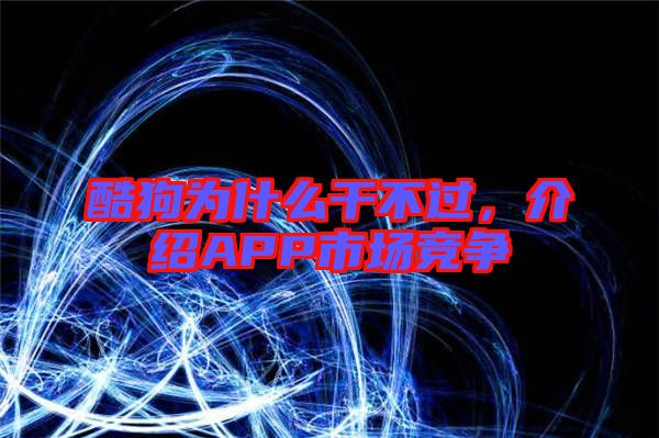酷狗為什么干不過(guò)，介紹APP市場(chǎng)競(jìng)爭(zhēng)