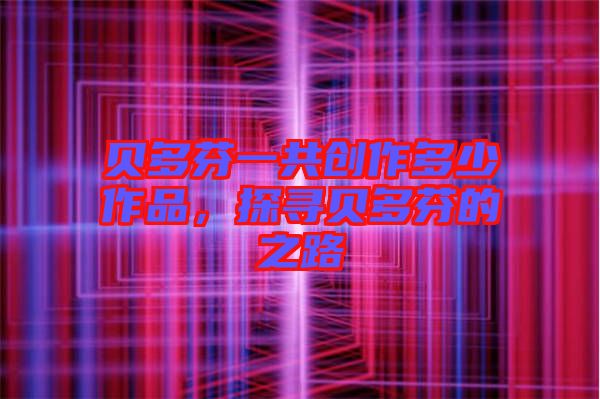 貝多芬一共創(chuàng)作多少作品，探尋貝多芬的之路