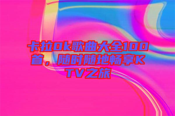 卡拉0k歌曲大全100首，隨時(shí)隨地暢享KTV之旅