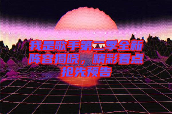 我是歌手第二季全新陣容揭曉，精彩看點(diǎn)搶先預(yù)告