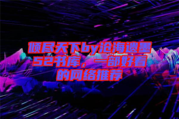 傾盡天下by滄海遺墨52書庫，一部好看的網(wǎng)絡推薦