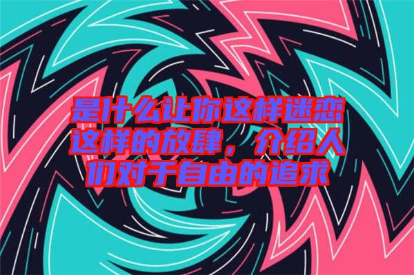 是什么讓你這樣迷戀這樣的放肆，介紹人們對(duì)于自由的追求