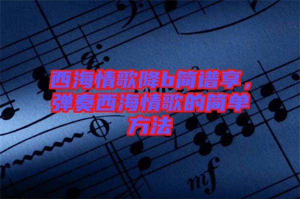 西海情歌降b簡譜享，彈奏西海情歌的簡單方法